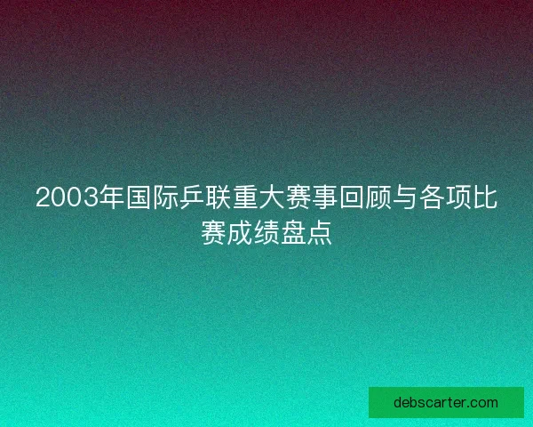 2003年国际乒联重大赛事回顾与各项比赛成绩盘点