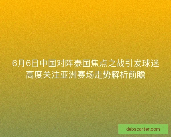 6月6日中国对阵泰国焦点之战引发球迷高度关注亚洲赛场走势解析前瞻